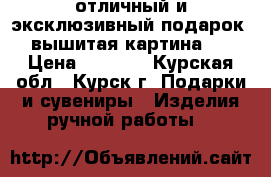 отличный и эксклюзивный подарок-- вышитая картина !  › Цена ­ 3 000 - Курская обл., Курск г. Подарки и сувениры » Изделия ручной работы   